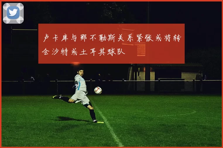 卢卡库与那不勒斯关系紧张或将转会沙特或土耳其球队