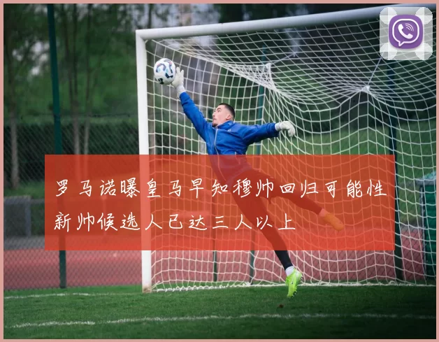 罗马诺曝皇马早知穆帅回归可能性新帅候选人已达三人以上