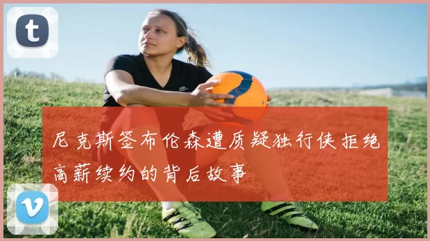 尼克斯签布伦森遭质疑独行侠拒绝高薪续约的背后故事