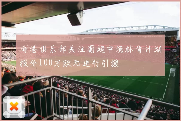 海港俱乐部关注葡超中场林肯计划报价100万欧元进行引援