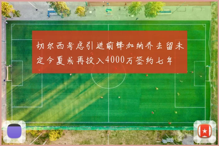 切尔西考虑引进前锋加纳乔去留未定今夏或再投入4000万签约七年