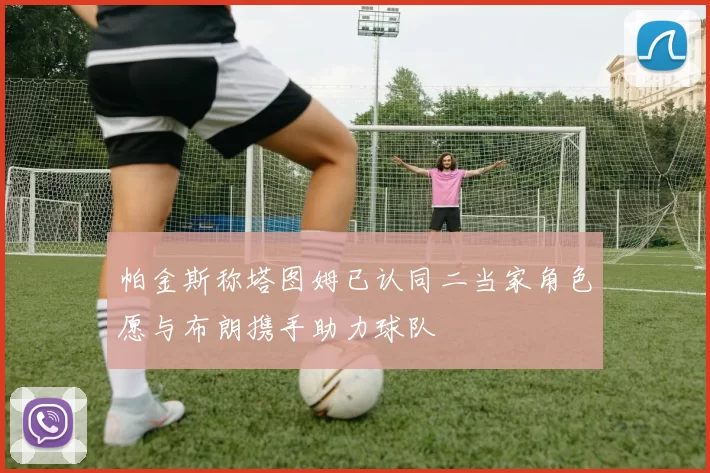 帕金斯称塔图姆已认同二当家角色愿与布朗携手助力球队