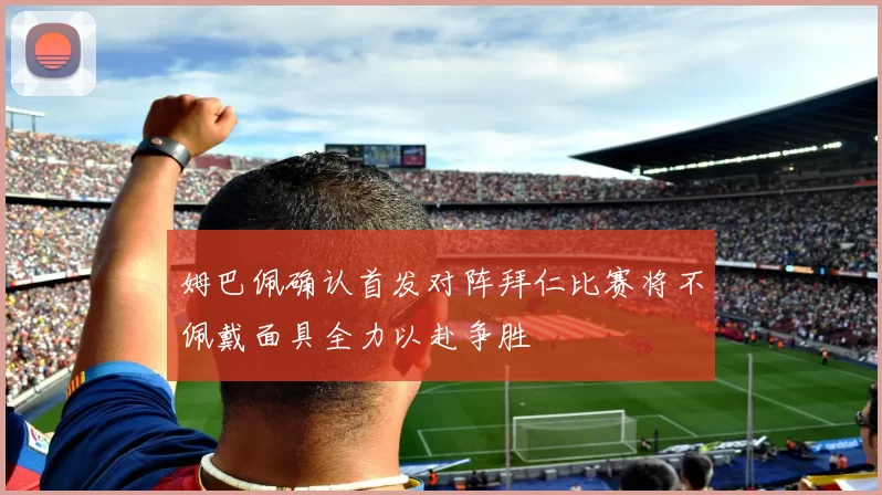姆巴佩确认首发对阵拜仁比赛将不佩戴面具全力以赴争胜