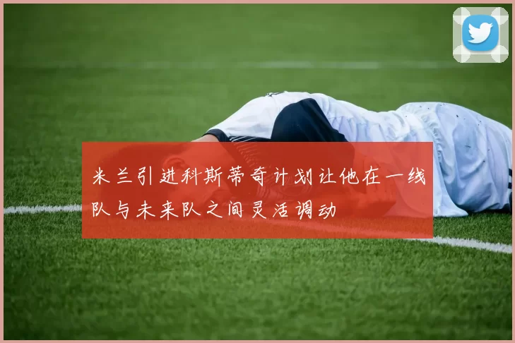 米兰引进科斯蒂奇计划让他在一线队与未来队之间灵活调动