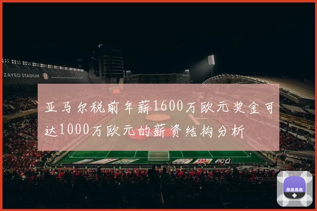 亚马尔税前年薪1600万欧元奖金可达1000万欧元的薪资结构分析