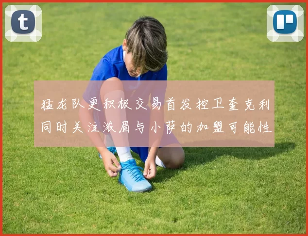 猛龙队更积极交易首发控卫奎克利同时关注浓眉与小萨的加盟可能性