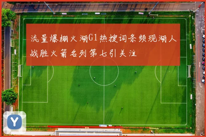 流量爆棚火湖G1热搜词条频现湖人战胜火箭名列第七引关注