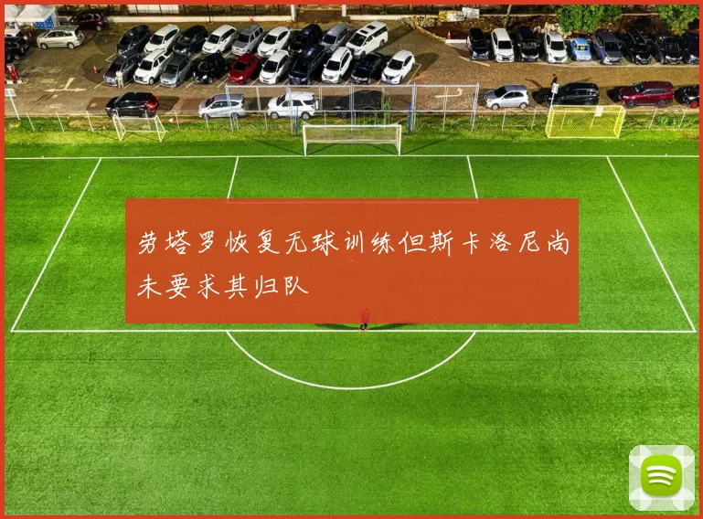 劳塔罗恢复无球训练但斯卡洛尼尚未要求其归队