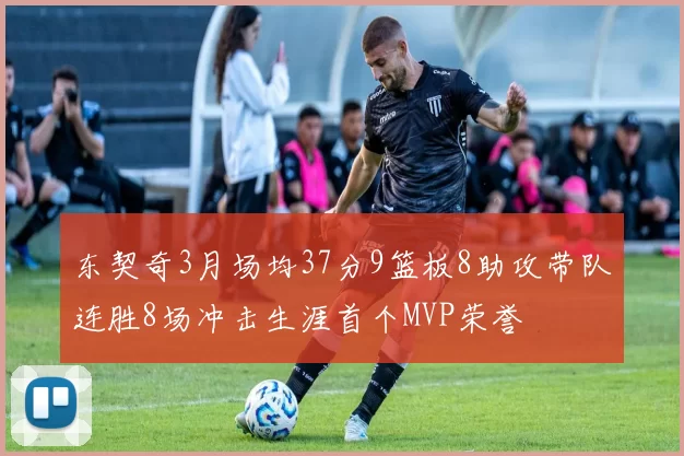 东契奇3月场均37分9篮板8助攻带队连胜8场冲击生涯首个MVP荣誉