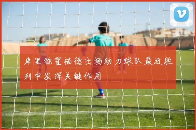 库里称霍福德出场助力球队最近胜利中发挥关键作用