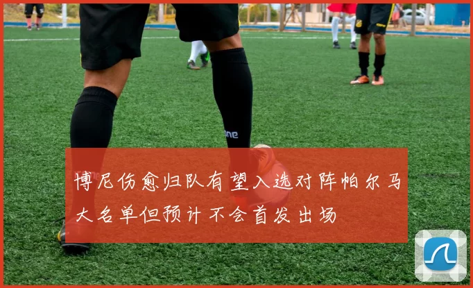 博尼伤愈归队有望入选对阵帕尔马大名单但预计不会首发出场